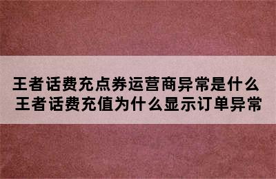 王者话费充点券运营商异常是什么 王者话费充值为什么显示订单异常